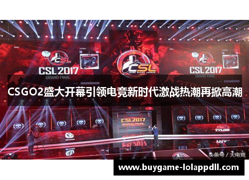 CSGO2盛大开幕引领电竞新时代激战热潮再掀高潮